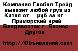 Компания Глобал Трейд вывезит любой груз из Китая от 20 руб за кг   - Приморский край, Владивосток г. Бизнес » Другое   